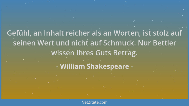 William Shakespeare - Gefühl, an Inhalt reicher als an Worten, ist stolz auf seinen Wert und nicht auf Schmuck. Nur Bettler...