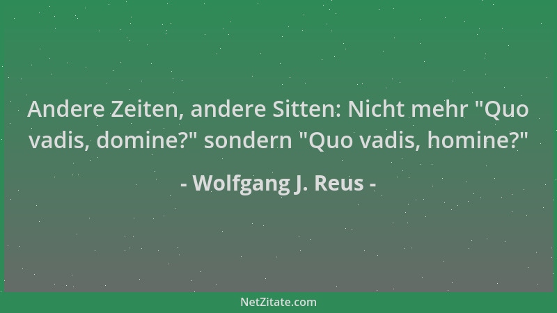 Wolfgang J. Reus - Andere Zeiten, andere Sitten: Nicht mehr  "Quo vadis, domine? " sondern  "Quo vadis, homine? "...