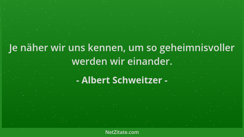 Albert Schweitzer - Je näher wir uns kennen, um so geheimnisvoller werden wir einander....