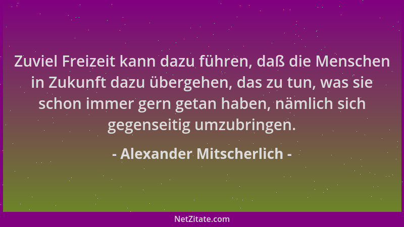 Alexander Mitscherlich - Zuviel Freizeit kann dazu führen, daß die Menschen in Zukunft dazu übergehen, das zu tun, was sie...