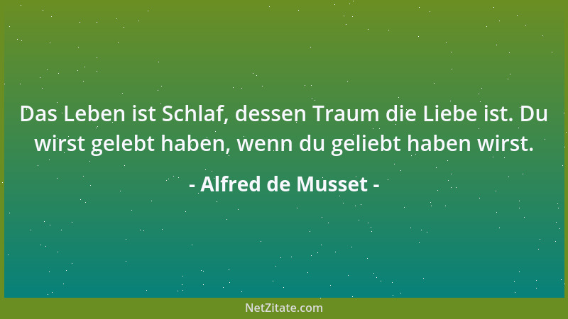 Alfred de Musset - Das Leben ist Schlaf, dessen Traum die Liebe ist. Du wirst gelebt haben, wenn du geliebt haben wirst....