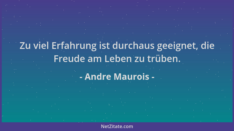 Andre Maurois - Zu viel Erfahrung ist durchaus geeignet, die Freude am Leben zu trüben....