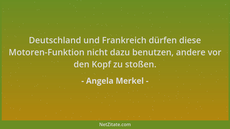 Angela Merkel - Deutschland und Frankreich dürfen diese Motoren-Funktion nicht dazu benutzen, andere vor den Kopf zu stoßen...