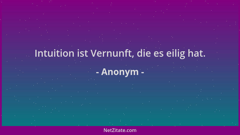 Anonym - Intuition ist Vernunft, die es eilig hat....