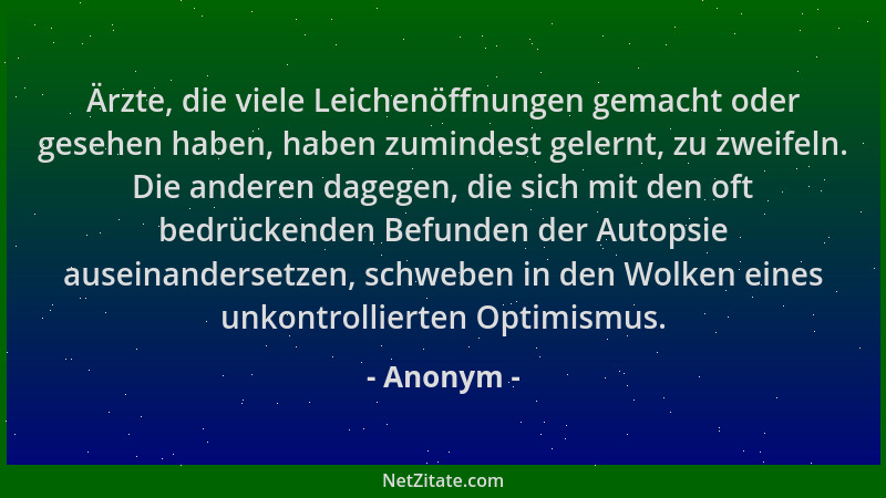 Anonym - Ärzte, die viele Leichenöffnungen gemacht oder gesehen haben, haben zumindest gelernt, zu zweifeln. Die anderen da...