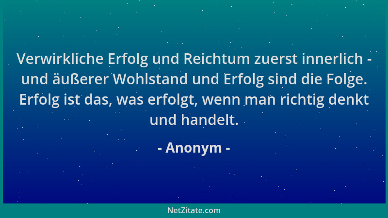 Anonym - Verwirkliche Erfolg und Reichtum zuerst innerlich - und äußerer Wohlstand und Erfolg sind die Folge. Erfolg ist da...