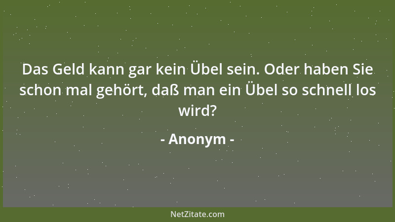 Anonym - Das Geld kann gar kein Übel sein. Oder haben Sie schon mal gehört, daß man ein Übel so schnell los wird?...