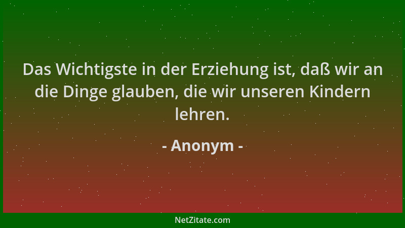 Anonym - Das Wichtigste in der Erziehung ist, daß wir an die Dinge glauben, die wir unseren Kindern lehren....