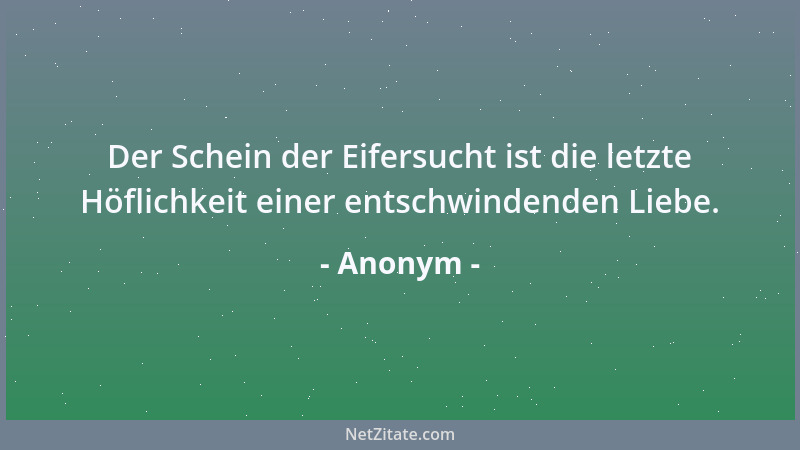Anonym - Der Schein der Eifersucht ist die letzte Höflichkeit einer entschwindenden Liebe....