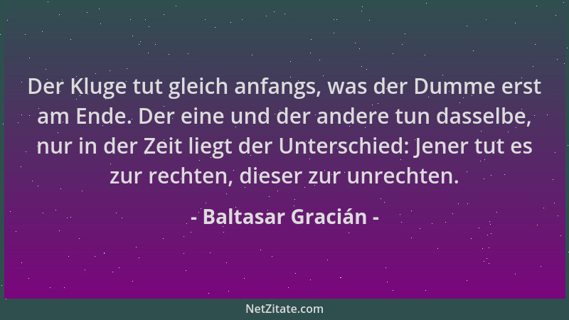 Baltasar Gracián - Der Kluge tut gleich anfangs, was der Dumme erst am Ende. Der eine und der andere tun dasselbe, nur in d...
