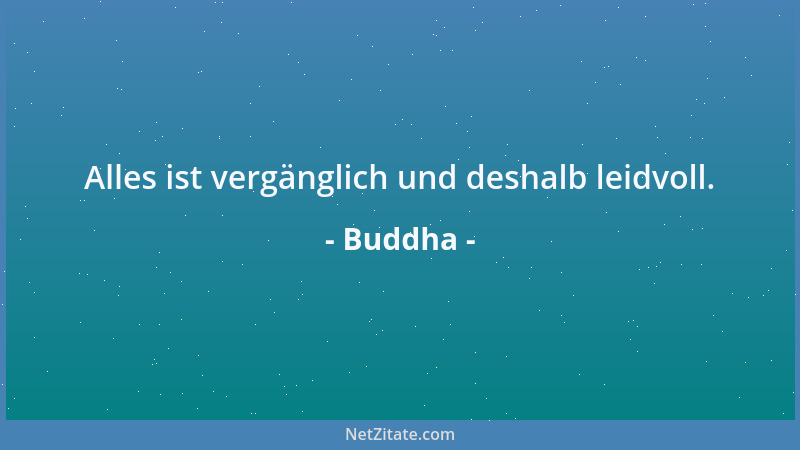 Buddha - Alles ist vergänglich und deshalb leidvoll....