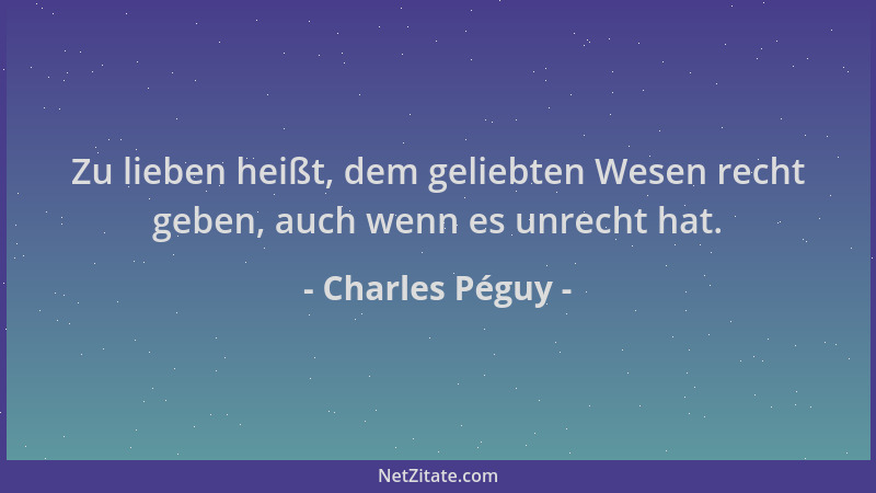 Charles Péguy - Zu lieben heißt, dem geliebten Wesen recht geben, auch wenn es unrecht hat....