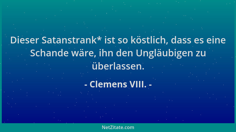 Clemens VIII. - Dieser Satanstrank* ist so köstlich, dass es eine Schande wäre, ihn den Ungläubigen zu überlassen....