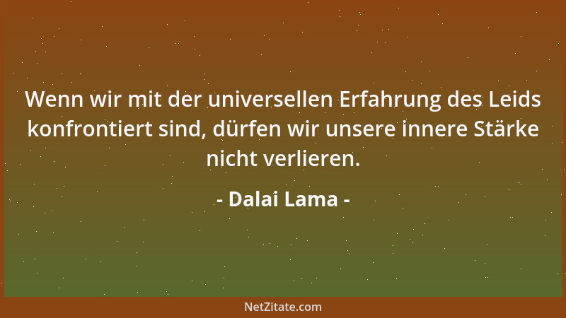 Dalai Lama - Wenn wir mit der universellen Erfahrung des Leids konfrontiert sind, dürfen wir unsere innere Stärke nicht ver...