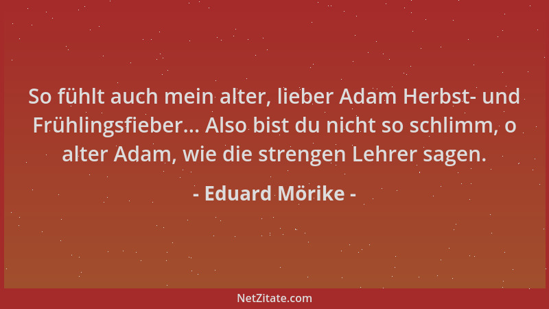 Eduard Mörike - So fühlt auch mein alter, lieber Adam Herbst- und Frühlingsfieber... Also bist du nicht so schlimm, o alter...
