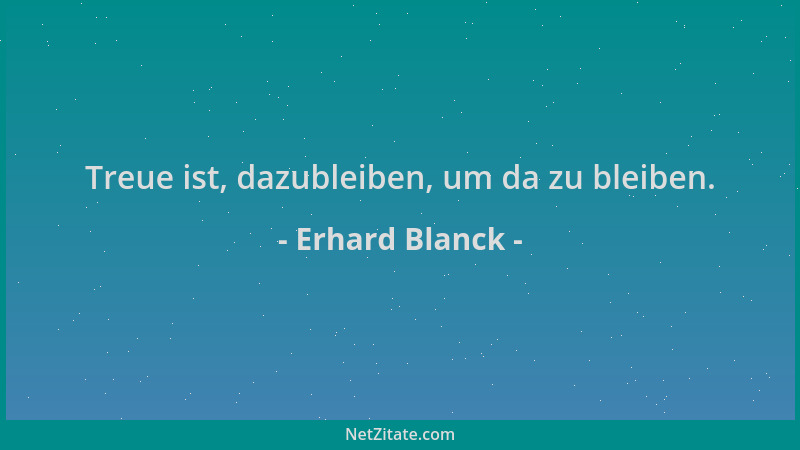 Erhard Blanck - Treue ist, dazubleiben, um da zu bleiben....
