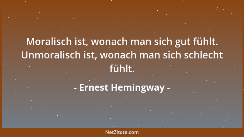 Ernest Hemingway - Moralisch ist, wonach man sich gut fühlt. Unmoralisch ist, wonach man sich schlecht fühlt....