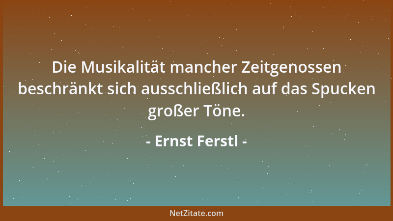 Ernst Ferstl - Die Musikalität mancher Zeitgenossen beschränkt sich ausschließlich auf das Spucken großer Töne....