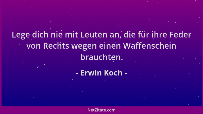 Erwin Koch - Lege dich nie mit Leuten an, die für ihre Feder von Rechts wegen einen Waffenschein brauchten....
