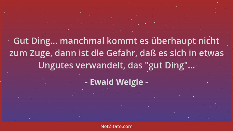 Ewald Weigle - Gut Ding... manchmal kommt es überhaupt nicht zum Zuge, dann ist die Gefahr, daß es sich in etwas Ungutes ve...