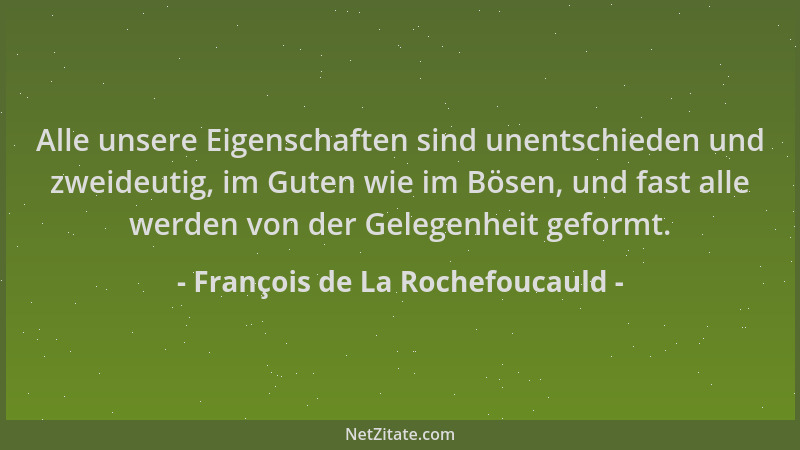 François de La Rochefoucauld - Alle unsere Eigenschaften sind unentschieden und zweideutig, im Guten wie im Bösen, und fast...