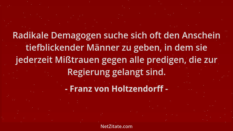Franz von Holtzendorff - Radikale Demagogen suche sich oft den Anschein tiefblickender Männer zu geben, in dem sie jederzei...