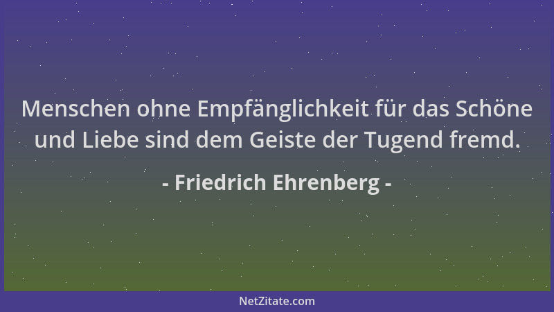 Friedrich Ehrenberg - Menschen ohne Empfänglichkeit für das Schöne und Liebe sind dem Geiste der Tugend fremd....