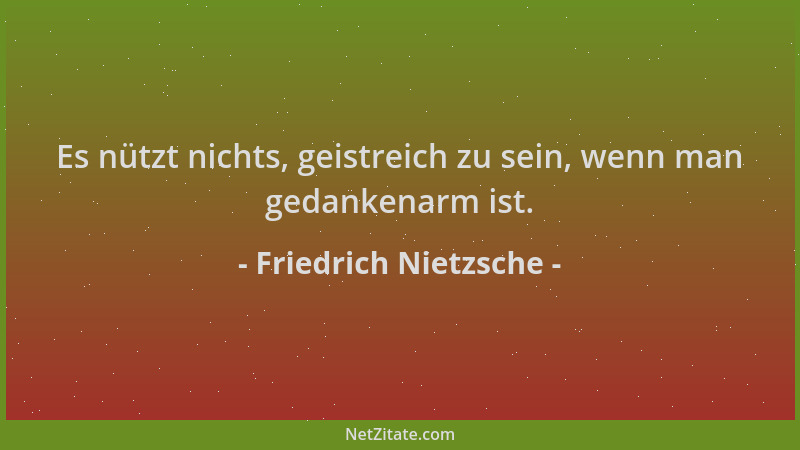 Friedrich Nietzsche - Es nützt nichts, geistreich zu sein, wenn man gedankenarm ist....