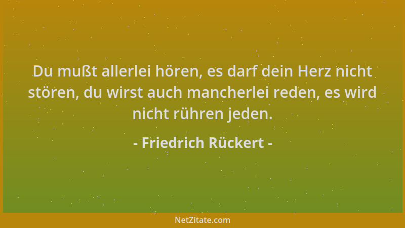 Friedrich Rückert - Du mußt allerlei hören, es darf dein Herz nicht stören, du wirst auch mancherlei reden, es wird nicht r...