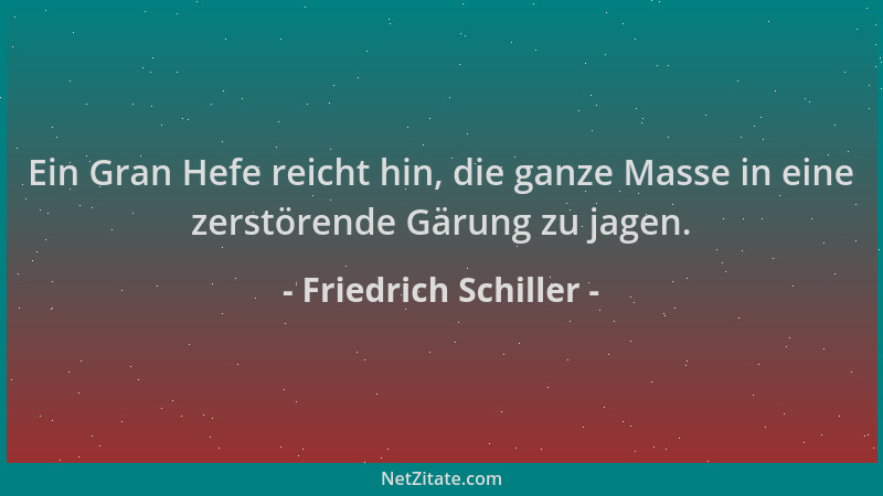 Friedrich Schiller - Ein Gran Hefe reicht hin, die ganze Masse in eine zerstörende Gärung zu jagen....