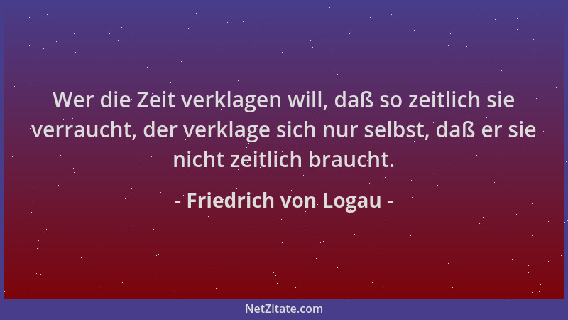 Friedrich von Logau - Wer die Zeit verklagen will, daß so zeitlich sie verraucht, der verklage sich nur selbst, daß er sie...