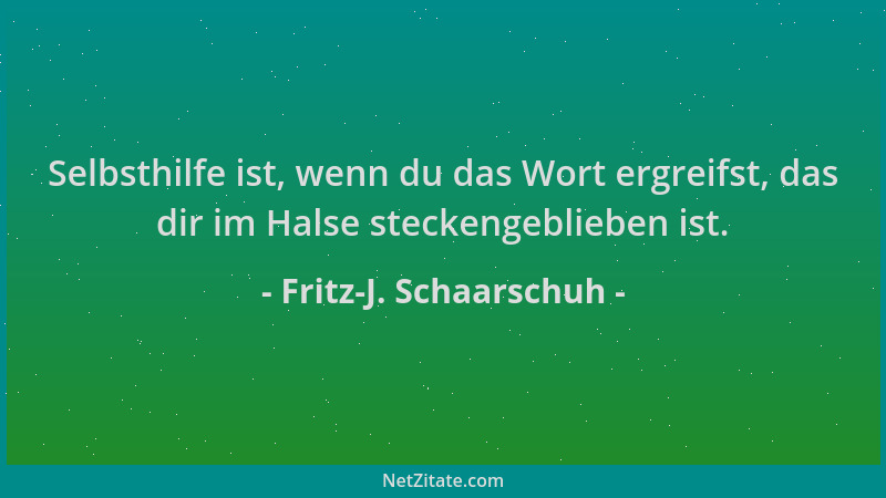 Fritz-J. Schaarschuh - Selbsthilfe ist, wenn du das Wort ergreifst, das dir im Halse steckengeblieben ist....