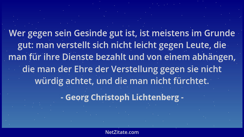Georg Christoph Lichtenberg - Wer gegen sein Gesinde gut ist, ist meistens im Grunde gut: man verstellt sich nicht leicht g...