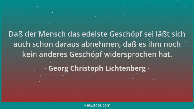 Georg Christoph Lichtenberg - Daß der Mensch das edelste Geschöpf sei läßt sich auch schon daraus abnehmen, daß es ihm noch...