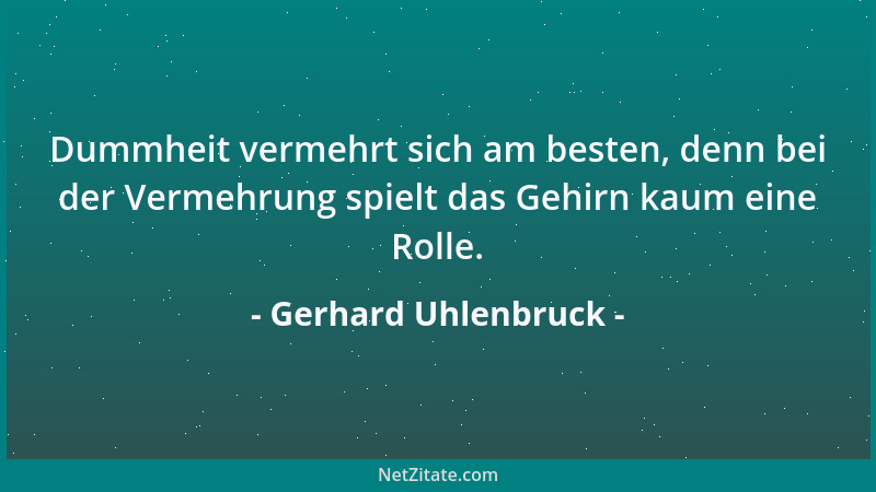 Gerhard Uhlenbruck - Dummheit vermehrt sich am besten, denn bei der Vermehrung spielt das Gehirn kaum eine Rolle....