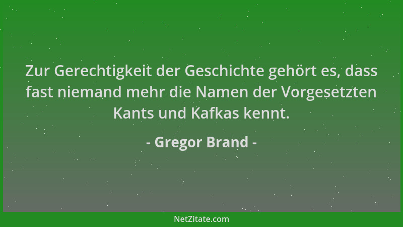 Gregor Brand - Zur Gerechtigkeit der Geschichte gehört es, dass fast niemand mehr die Namen der Vorgesetzten Kants und Kafk...