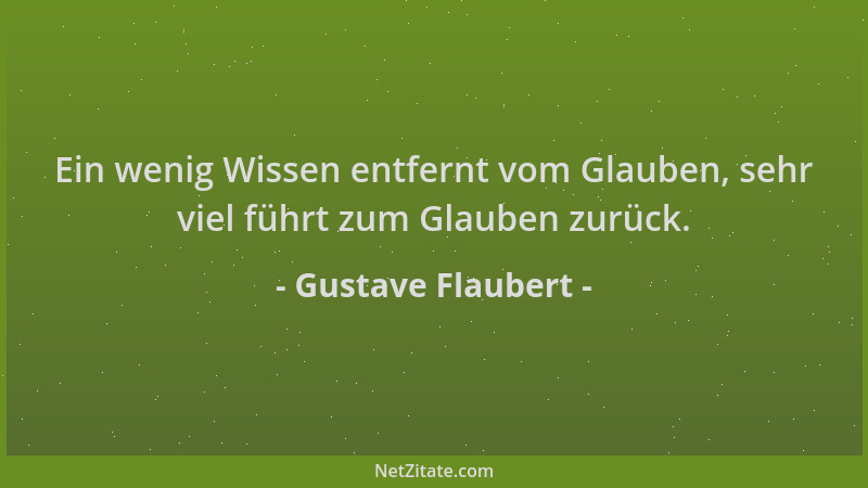 Gustave Flaubert - Ein wenig Wissen entfernt vom Glauben, sehr viel führt zum Glauben zurück....