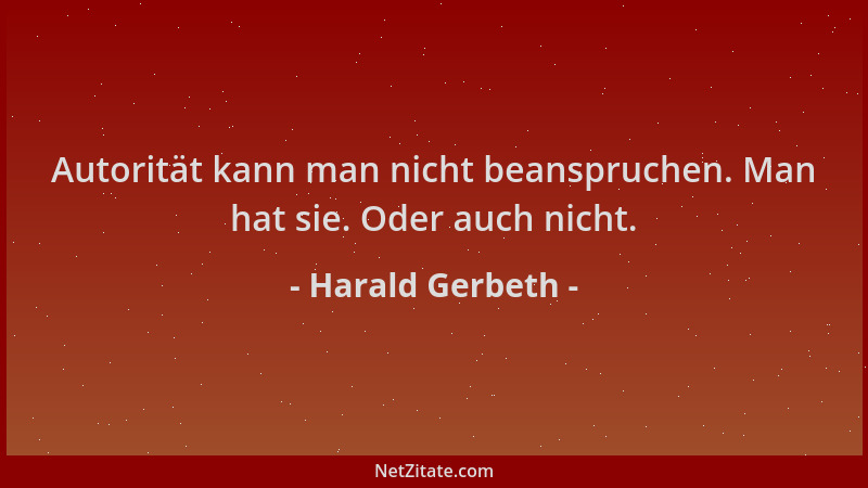 Harald Gerbeth - Autorität kann man nicht beanspruchen. Man hat sie. Oder auch nicht....
