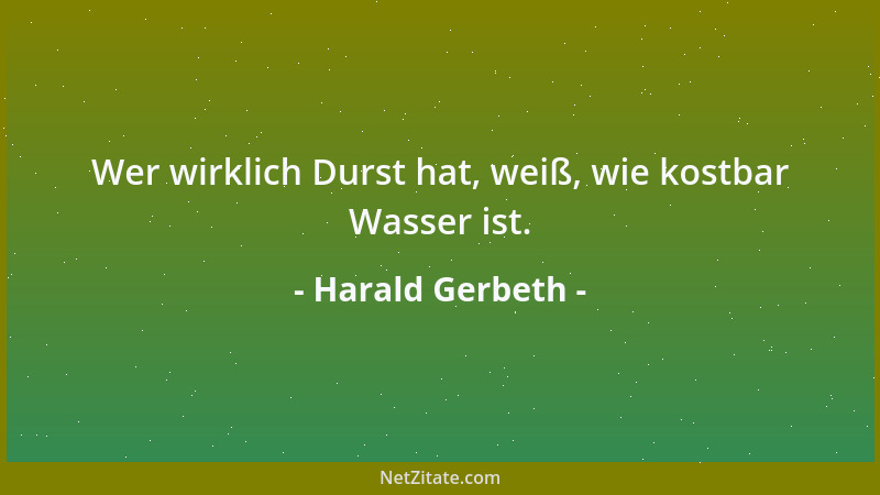Harald Gerbeth - Wer wirklich Durst hat, weiß, wie kostbar Wasser ist....