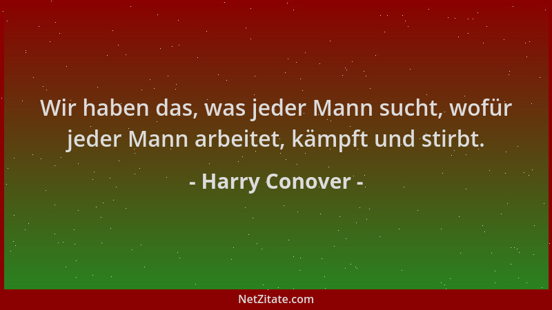 Harry Conover - Wir haben das, was jeder Mann sucht, wofür jeder Mann arbeitet, kämpft und stirbt....