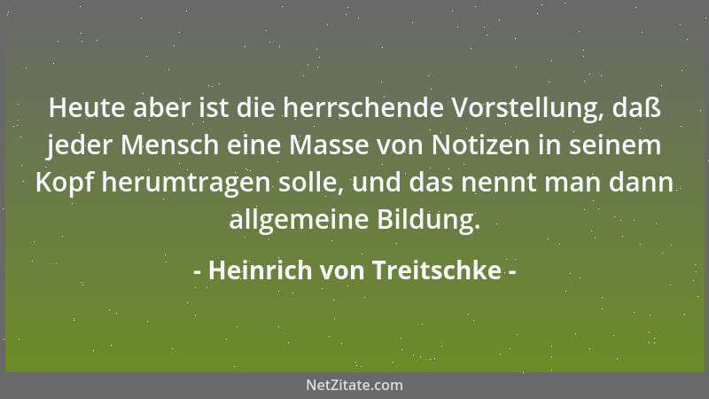 Heinrich von Treitschke - Heute aber ist die herrschende Vorstellung, daß jeder Mensch eine Masse von Notizen in seinem Kop...