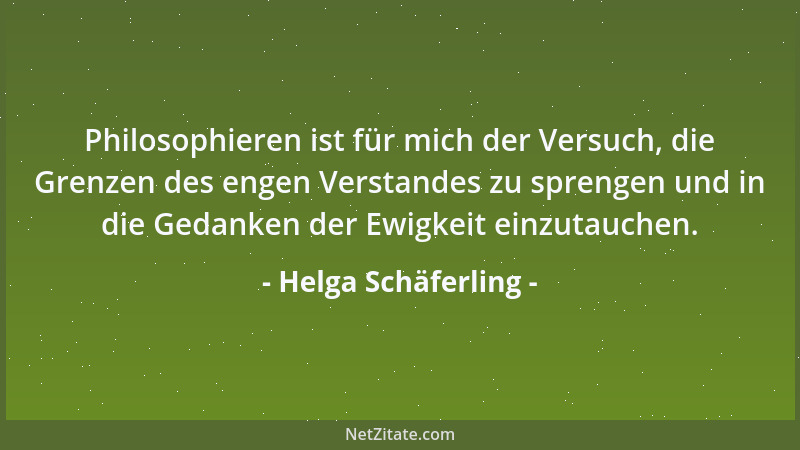 Helga Schäferling - Philosophieren ist für mich der Versuch, die Grenzen des engen Verstandes zu sprengen und in die Gedank...