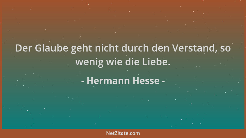 Hermann Hesse - Der Glaube geht nicht durch den Verstand, so wenig wie die Liebe....