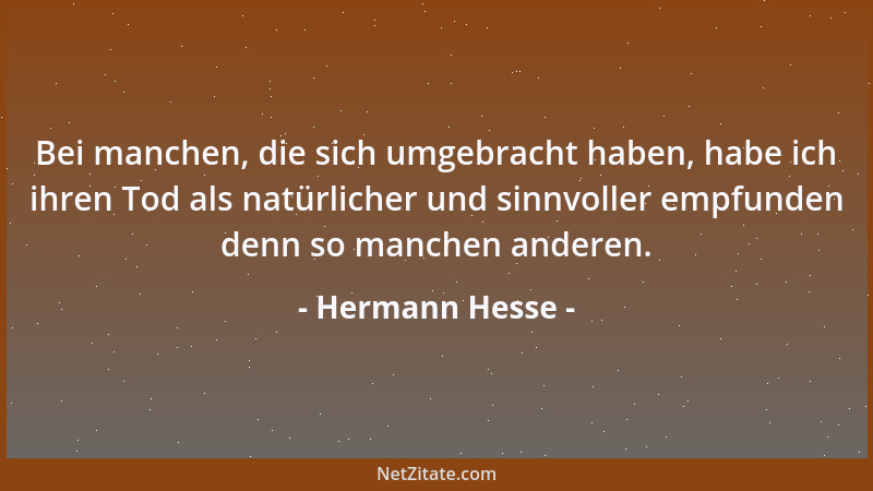 Hermann Hesse - Bei manchen, die sich umgebracht haben, habe ich ihren Tod als natürlicher und sinnvoller empfunden denn so...