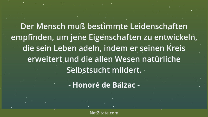 Honoré de Balzac - Der Mensch muß bestimmte Leidenschaften empfinden, um jene Eigenschaften zu entwickeln, die sein Leben a...