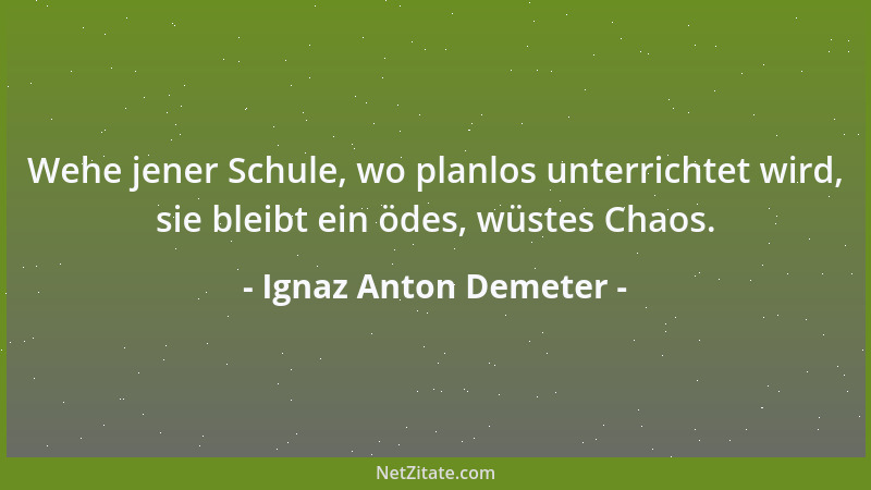Ignaz Anton Demeter - Wehe jener Schule, wo planlos unterrichtet wird, sie bleibt ein ödes, wüstes Chaos....