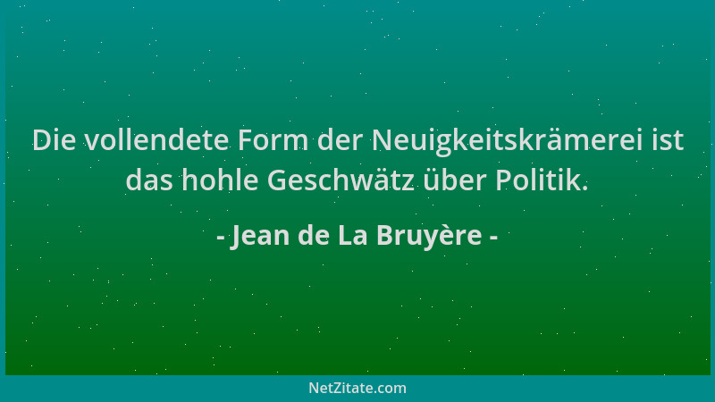 Jean de La Bruyère - Die vollendete Form der Neuigkeitskrämerei ist das hohle Geschwätz über Politik....