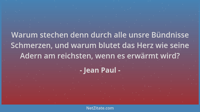 Jean Paul - Warum stechen denn durch alle unsre Bündnisse Schmerzen, und warum blutet das Herz wie seine Adern am reichsten...