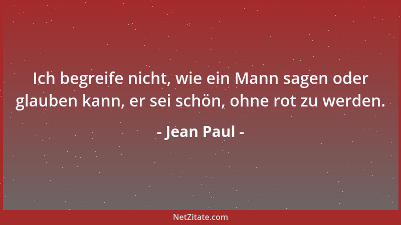 Jean Paul - Ich begreife nicht, wie ein Mann sagen oder glauben kann, er sei schön, ohne rot zu werden....