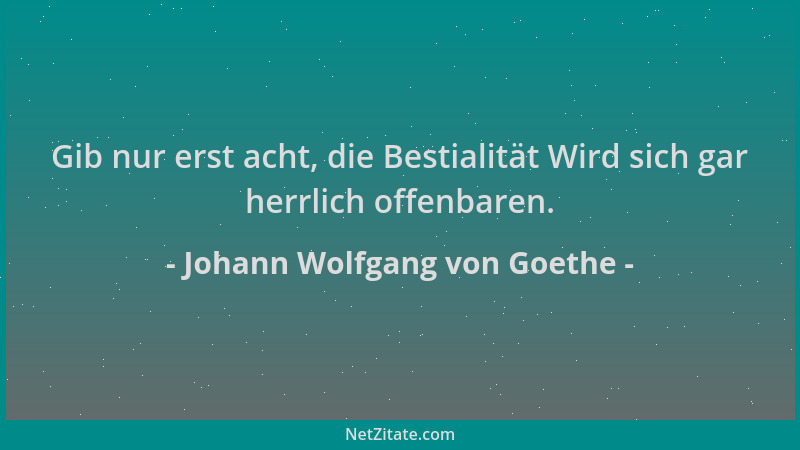 Johann Wolfgang von Goethe - Gib nur erst acht, die Bestialität Wird sich gar herrlich offenbaren....